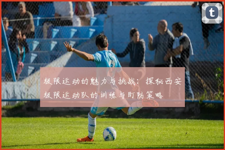 极限运动的魅力与挑战：探秘西安极限运动队的训练与盯防策略