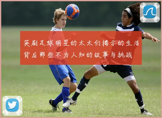 英剧足球明星的太太们揭示的生活背后那些不为人知的故事与挑战