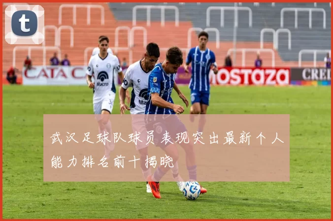 武汉足球队球员表现突出最新个人能力排名前十揭晓