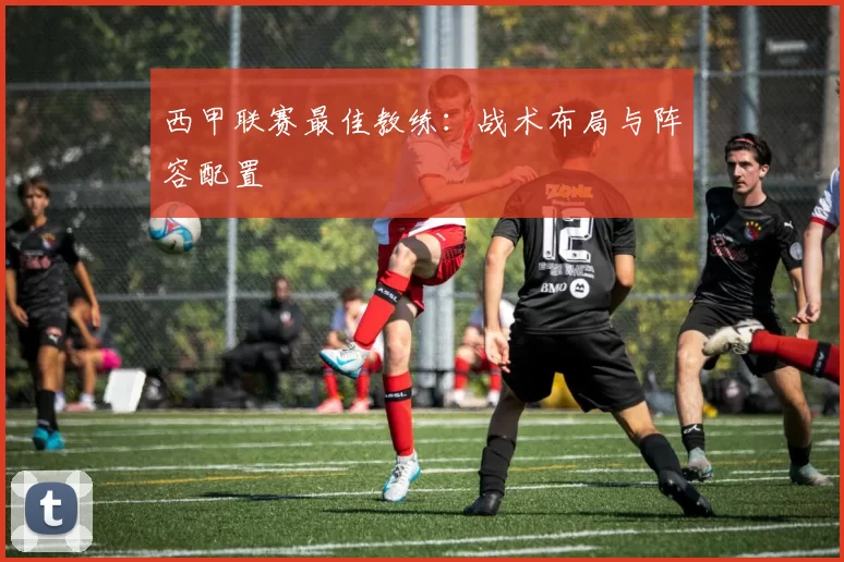 西甲联赛最佳教练：战术布局与阵容配置