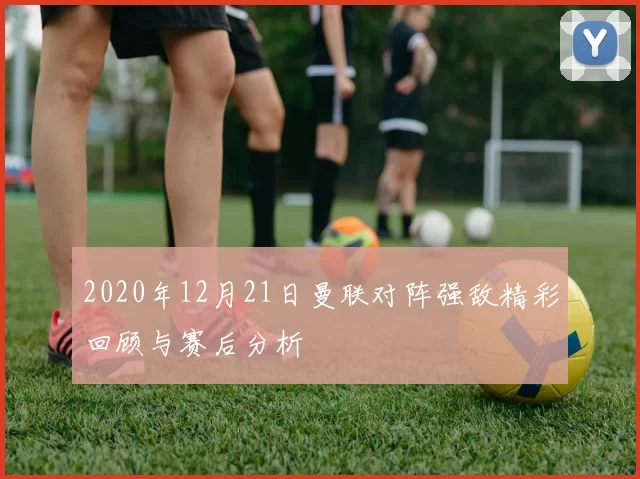 2020年12月21日曼联对阵强敌精彩回顾与赛后分析