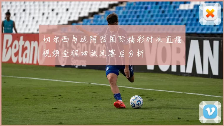 切尔西与迈阿密国际精彩对决直播视频全程回放及赛后分析