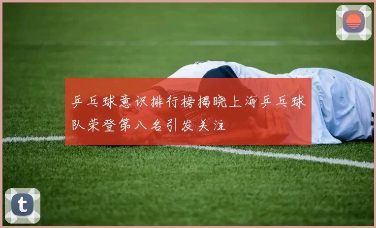 乒乓球意识排行榜揭晓上海乒乓球队荣登第八名引发关注