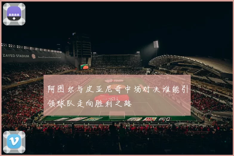 阿图尔与皮亚尼奇中场对决谁能引领球队走向胜利之路