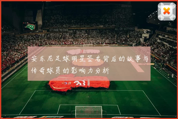 安东尼足球明星签名背后的故事与传奇球员的影响力分析