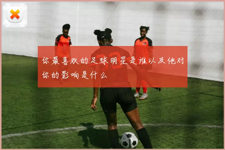 你最喜欢的足球明星是谁以及他对你的影响是什么