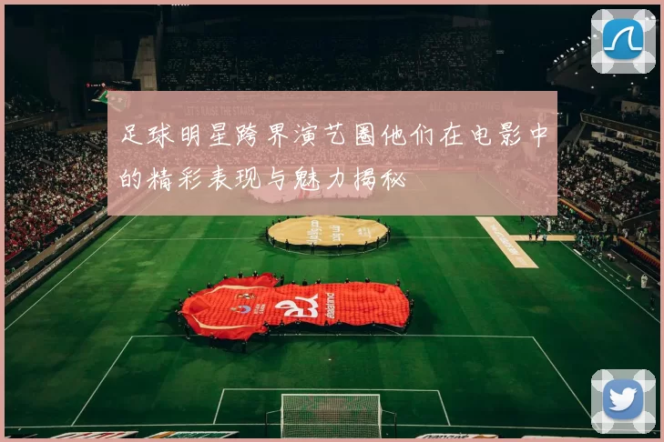 足球明星跨界演艺圈他们在电影中的精彩表现与魅力揭秘