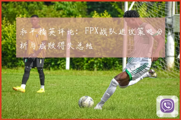 和平精英评论：FPX战队进攻策略分析与成败得失总结