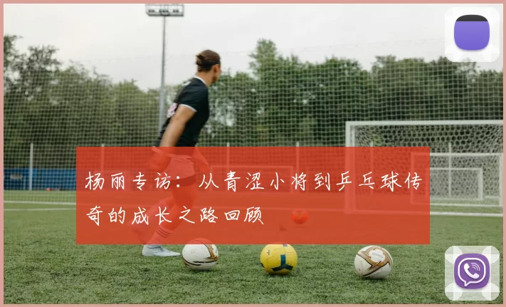 杨丽专访：从青涩小将到乒乓球传奇的成长之路回顾
