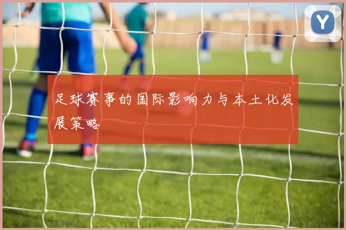 足球赛事的国际影响力与本土化发展策略