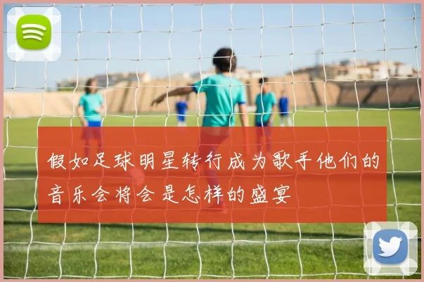 假如足球明星转行成为歌手他们的音乐会将会是怎样的盛宴