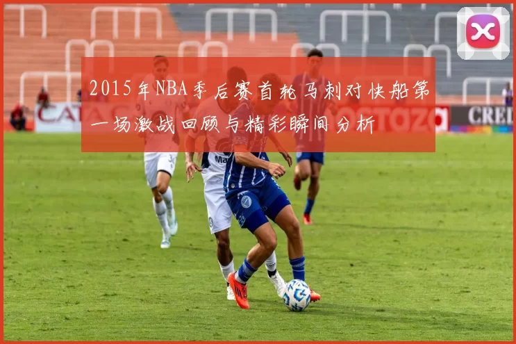 2015年NBA季后赛首轮马刺对快船第一场激战回顾与精彩瞬间分析