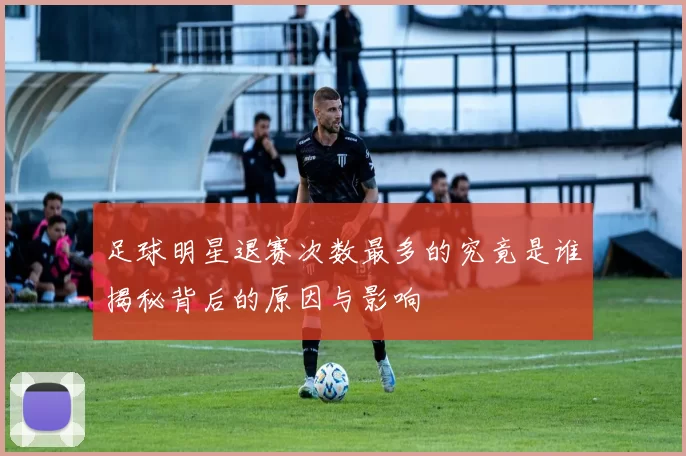 足球明星退赛次数最多的究竟是谁揭秘背后的原因与影响