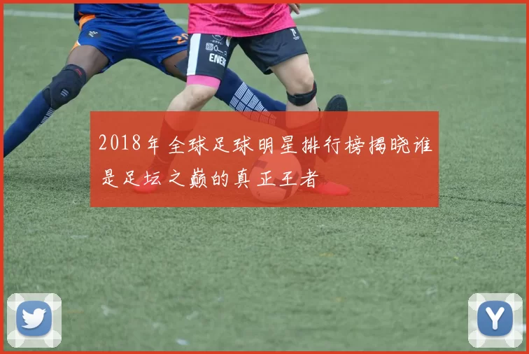2018年全球足球明星排行榜揭晓谁是足坛之巅的真正王者