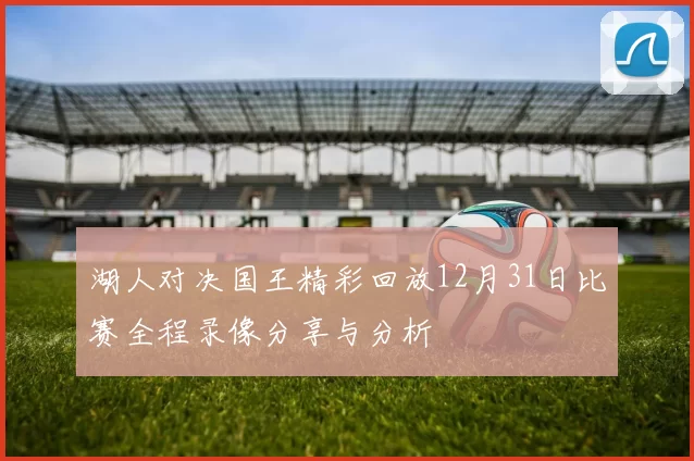 湖人对决国王精彩回放12月31日比赛全程录像分享与分析